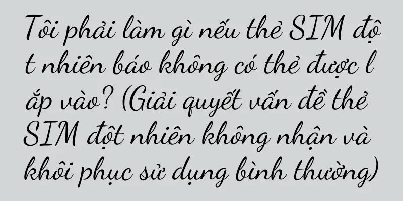 Tôi phải làm gì nếu thẻ SIM đột nhiên báo không có thẻ được lắp vào? (Giải quyết vấn đề thẻ SIM đột nhiên không nhận và khôi phục sử dụng bình thường)