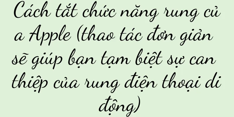 Cách tắt chức năng rung của Apple (thao tác đơn giản sẽ giúp bạn tạm biệt sự can thiệp của rung điện thoại di động)