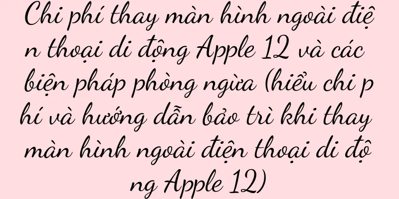 Chi phí thay màn hình ngoài điện thoại di động Apple 12 và các biện pháp phòng ngừa (hiểu chi phí và hướng dẫn bảo trì khi thay màn hình ngoài điện thoại di động Apple 12)