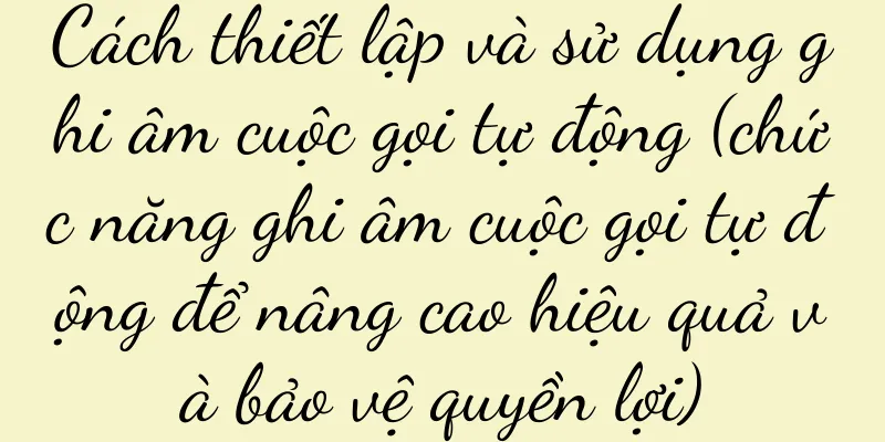 Cách thiết lập và sử dụng ghi âm cuộc gọi tự động (chức năng ghi âm cuộc gọi tự động để nâng cao hiệu quả và bảo vệ quyền lợi)