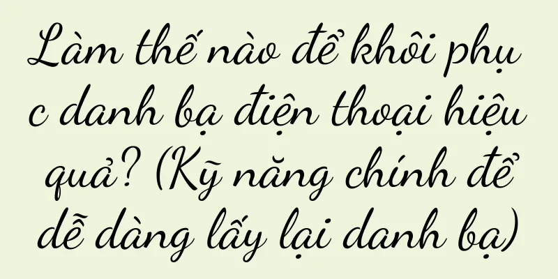 Làm thế nào để khôi phục danh bạ điện thoại hiệu quả? (Kỹ năng chính để dễ dàng lấy lại danh bạ)