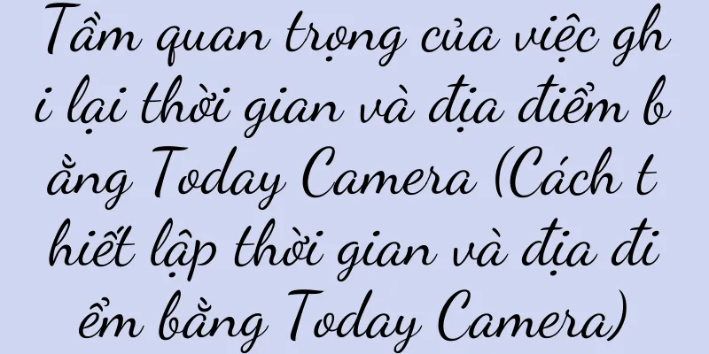 Tầm quan trọng của việc ghi lại thời gian và địa điểm bằng Today Camera (Cách thiết lập thời gian và địa điểm bằng Today Camera)