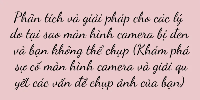 Phân tích và giải pháp cho các lý do tại sao màn hình camera bị đen và bạn không thể chụp (Khám phá sự cố màn hình camera và giải quyết các vấn đề chụp ảnh của bạn)