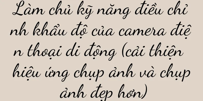 Làm chủ kỹ năng điều chỉnh khẩu độ của camera điện thoại di động (cải thiện hiệu ứng chụp ảnh và chụp ảnh đẹp hơn)