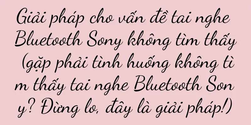 Giải pháp cho vấn đề tai nghe Bluetooth Sony không tìm thấy (gặp phải tình huống không tìm thấy tai nghe Bluetooth Sony? Đừng lo, đây là giải pháp!)