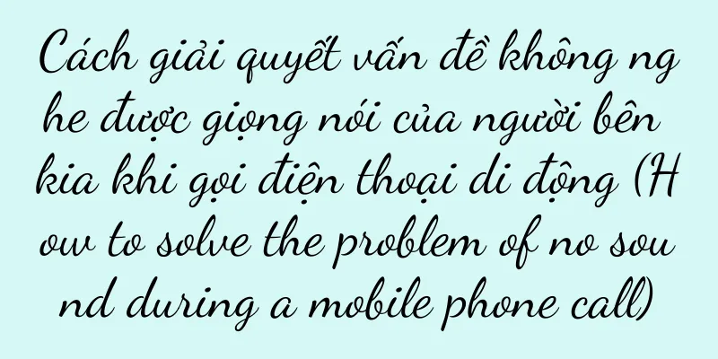 Cách giải quyết vấn đề không nghe được giọng nói của người bên kia khi gọi điện thoại di động (How to solve the problem of no sound during a mobile phone call)