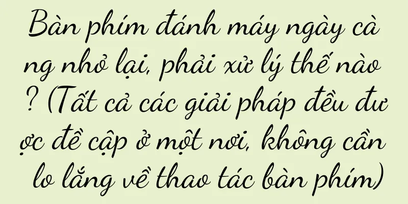 Bàn phím đánh máy ngày càng nhỏ lại, phải xử lý thế nào? (Tất cả các giải pháp đều được đề cập ở một nơi, không cần lo lắng về thao tác bàn phím)