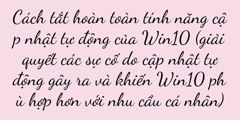 Cách tắt hoàn toàn tính năng cập nhật tự động của Win10 (giải quyết các sự cố do cập nhật tự động gây ra và khiến Win10 phù hợp hơn với nhu cầu cá nhân)