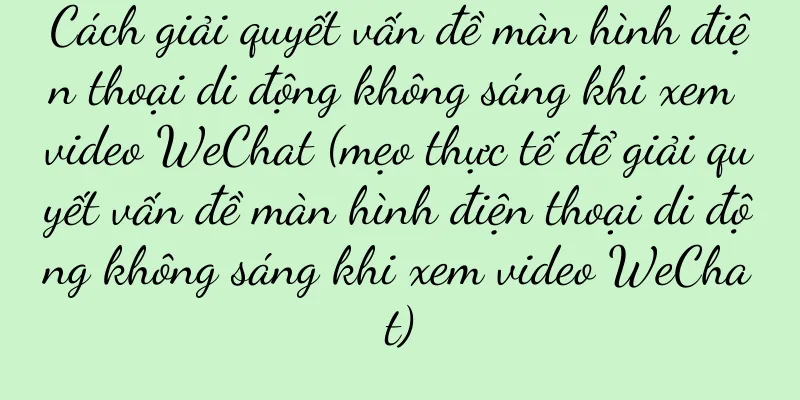 Cách giải quyết vấn đề màn hình điện thoại di động không sáng khi xem video WeChat (mẹo thực tế để giải quyết vấn đề màn hình điện thoại di động không sáng khi xem video WeChat)