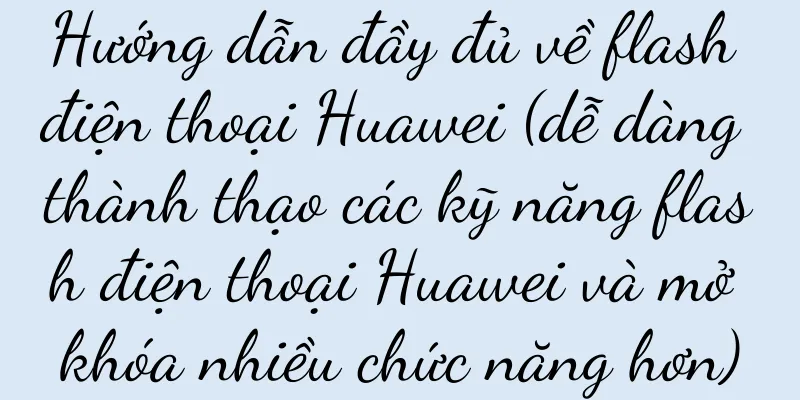 Hướng dẫn đầy đủ về flash điện thoại Huawei (dễ dàng thành thạo các kỹ năng flash điện thoại Huawei và mở khóa nhiều chức năng hơn)