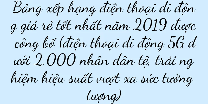 Bảng xếp hạng điện thoại di động giá rẻ tốt nhất năm 2019 được công bố (điện thoại di động 5G dưới 2.000 nhân dân tệ, trải nghiệm hiệu suất vượt xa sức tưởng tượng)