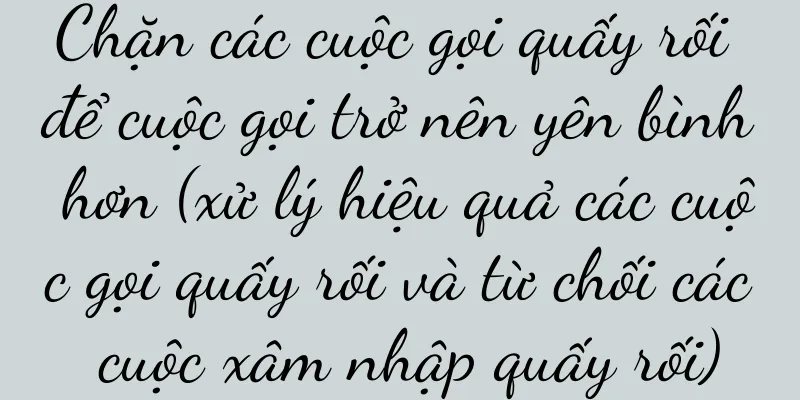 Chặn các cuộc gọi quấy rối để cuộc gọi trở nên yên bình hơn (xử lý hiệu quả các cuộc gọi quấy rối và từ chối các cuộc xâm nhập quấy rối)