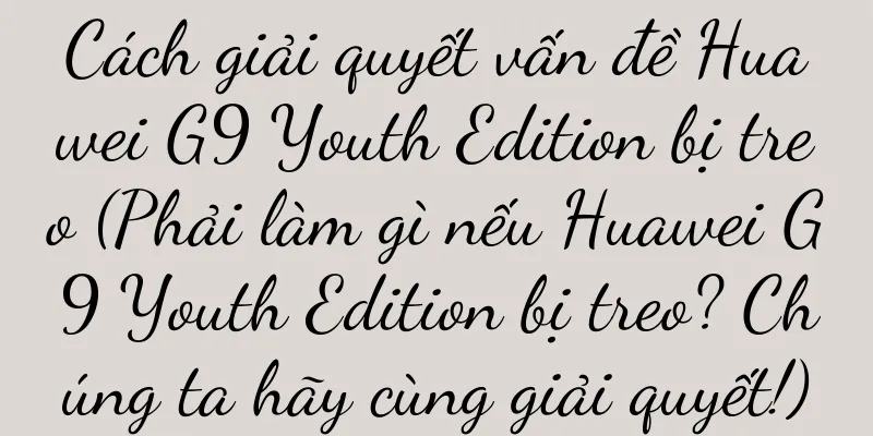 Cách giải quyết vấn đề Huawei G9 Youth Edition bị treo (Phải làm gì nếu Huawei G9 Youth Edition bị treo? Chúng ta hãy cùng giải quyết!)