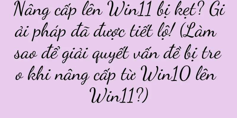 Nâng cấp lên Win11 bị kẹt? Giải pháp đã được tiết lộ! (Làm sao để giải quyết vấn đề bị treo khi nâng cấp từ Win10 lên Win11?)