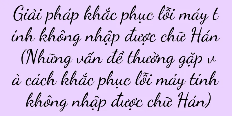 Giải pháp khắc phục lỗi máy tính không nhập được chữ Hán (Những vấn đề thường gặp và cách khắc phục lỗi máy tính không nhập được chữ Hán)