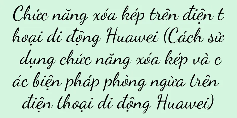 Chức năng xóa kép trên điện thoại di động Huawei (Cách sử dụng chức năng xóa kép và các biện pháp phòng ngừa trên điện thoại di động Huawei)