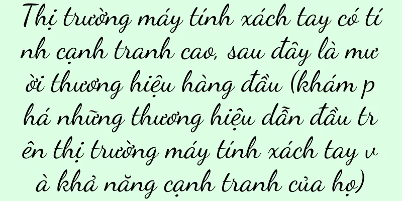 Thị trường máy tính xách tay có tính cạnh tranh cao, sau đây là mười thương hiệu hàng đầu (khám phá những thương hiệu dẫn đầu trên thị trường máy tính xách tay và khả năng cạnh tranh của họ)