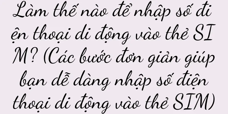 Làm thế nào để nhập số điện thoại di động vào thẻ SIM? (Các bước đơn giản giúp bạn dễ dàng nhập số điện thoại di động vào thẻ SIM)