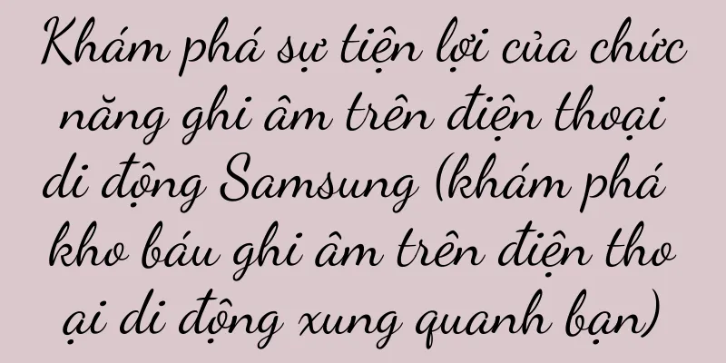 Khám phá sự tiện lợi của chức năng ghi âm trên điện thoại di động Samsung (khám phá kho báu ghi âm trên điện thoại di động xung quanh bạn)