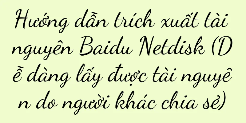Hướng dẫn trích xuất tài nguyên Baidu Netdisk (Dễ dàng lấy được tài nguyên do người khác chia sẻ)