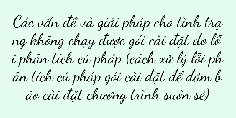 Các vấn đề và giải pháp cho tình trạng không chạy được gói cài đặt do lỗi phân tích cú pháp (cách xử lý lỗi phân tích cú pháp gói cài đặt để đảm bảo cài đặt chương trình suôn sẻ)