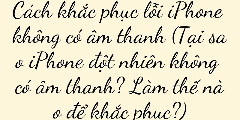 Cách khắc phục lỗi iPhone không có âm thanh (Tại sao iPhone đột nhiên không có âm thanh? Làm thế nào để khắc phục?)