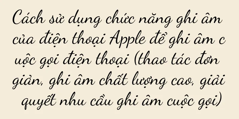 Cách sử dụng chức năng ghi âm của điện thoại Apple để ghi âm cuộc gọi điện thoại (thao tác đơn giản, ghi âm chất lượng cao, giải quyết nhu cầu ghi âm cuộc gọi)