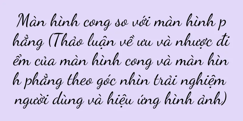 Màn hình cong so với màn hình phẳng (Thảo luận về ưu và nhược điểm của màn hình cong và màn hình phẳng theo góc nhìn trải nghiệm người dùng và hiệu ứng hình ảnh)