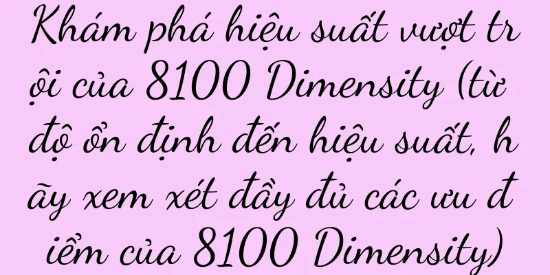 Khám phá hiệu suất vượt trội của 8100 Dimensity (từ độ ổn định đến hiệu suất, hãy xem xét đầy đủ các ưu điểm của 8100 Dimensity)
