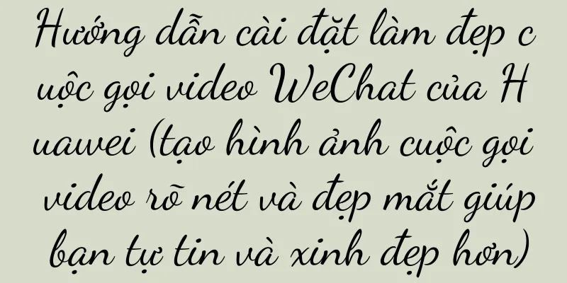 Hướng dẫn cài đặt làm đẹp cuộc gọi video WeChat của Huawei (tạo hình ảnh cuộc gọi video rõ nét và đẹp mắt giúp bạn tự tin và xinh đẹp hơn)