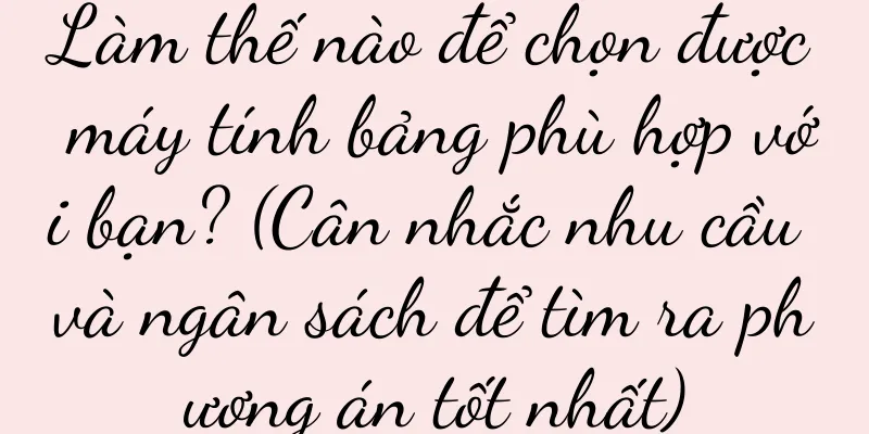 Làm thế nào để chọn được máy tính bảng phù hợp với bạn? (Cân nhắc nhu cầu và ngân sách để tìm ra phương án tốt nhất)