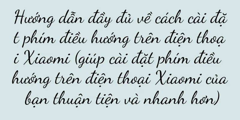 Hướng dẫn đầy đủ về cách cài đặt phím điều hướng trên điện thoại Xiaomi (giúp cài đặt phím điều hướng trên điện thoại Xiaomi của bạn thuận tiện và nhanh hơn)