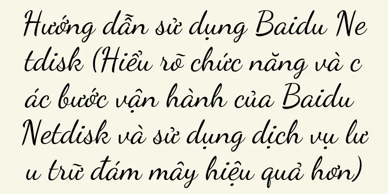 Hướng dẫn sử dụng Baidu Netdisk (Hiểu rõ chức năng và các bước vận hành của Baidu Netdisk và sử dụng dịch vụ lưu trữ đám mây hiệu quả hơn)