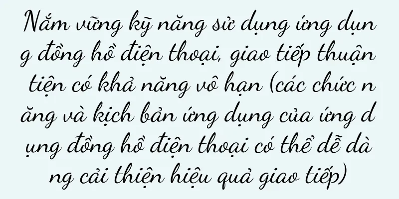 Nắm vững kỹ năng sử dụng ứng dụng đồng hồ điện thoại, giao tiếp thuận tiện có khả năng vô hạn (các chức năng và kịch bản ứng dụng của ứng dụng đồng hồ điện thoại có thể dễ dàng cải thiện hiệu quả giao tiếp)