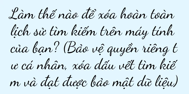 Làm thế nào để xóa hoàn toàn lịch sử tìm kiếm trên máy tính của bạn? (Bảo vệ quyền riêng tư cá nhân, xóa dấu vết tìm kiếm và đạt được bảo mật dữ liệu)