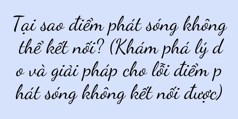 Tại sao điểm phát sóng không thể kết nối? (Khám phá lý do và giải pháp cho lỗi điểm phát sóng không kết nối được)
