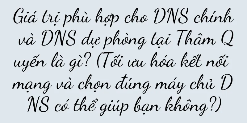 Giá trị phù hợp cho DNS chính và DNS dự phòng tại Thâm Quyến là gì? (Tối ưu hóa kết nối mạng và chọn đúng máy chủ DNS có thể giúp bạn không?)