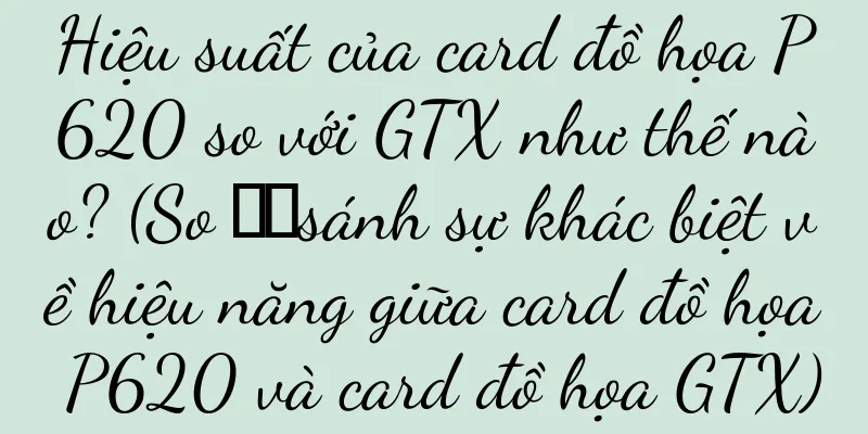 Hiệu suất của card đồ họa P620 so với GTX như thế nào? (So ​​sánh sự khác biệt về hiệu năng giữa card đồ họa P620 và card đồ họa GTX)