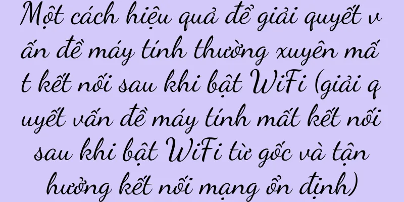 Một cách hiệu quả để giải quyết vấn đề máy tính thường xuyên mất kết nối sau khi bật WiFi (giải quyết vấn đề máy tính mất kết nối sau khi bật WiFi từ gốc và tận hưởng kết nối mạng ổn định)