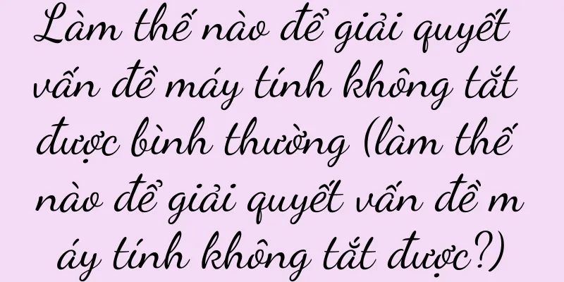 Làm thế nào để giải quyết vấn đề máy tính không tắt được bình thường (làm thế nào để giải quyết vấn đề máy tính không tắt được?)