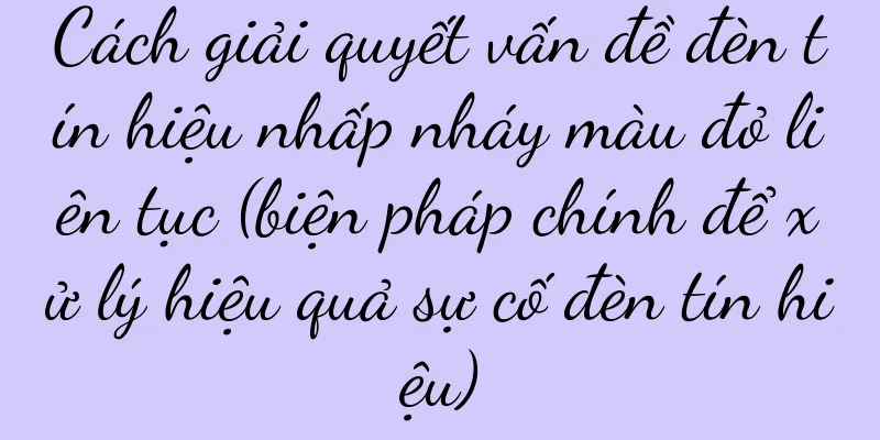 Cách giải quyết vấn đề đèn tín hiệu nhấp nháy màu đỏ liên tục (biện pháp chính để xử lý hiệu quả sự cố đèn tín hiệu)