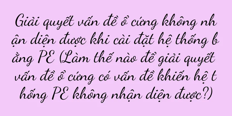 Giải quyết vấn đề ổ cứng không nhận diện được khi cài đặt hệ thống bằng PE (Làm thế nào để giải quyết vấn đề ổ cứng có vấn đề khiến hệ thống PE không nhận diện được?)