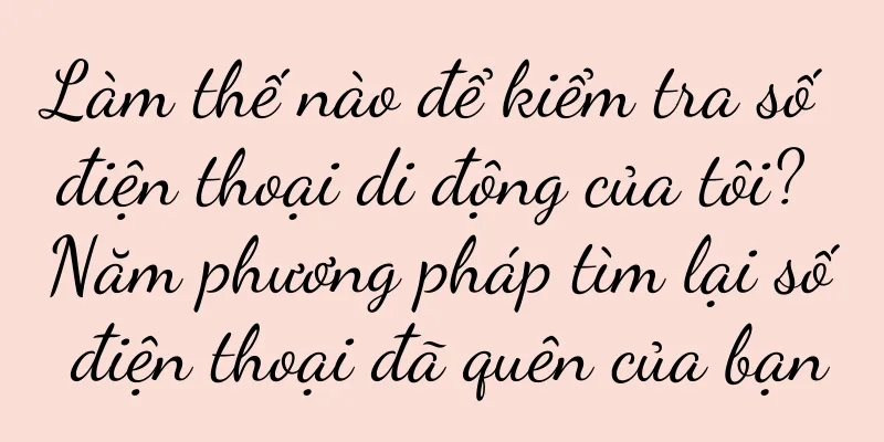 Làm thế nào để kiểm tra số điện thoại di động của tôi? Năm phương pháp tìm lại số điện thoại đã quên của bạn