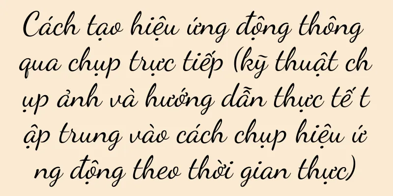 Cách tạo hiệu ứng động thông qua chụp trực tiếp (kỹ thuật chụp ảnh và hướng dẫn thực tế tập trung vào cách chụp hiệu ứng động theo thời gian thực)