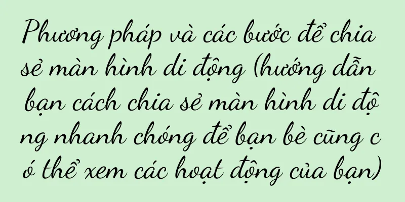 Phương pháp và các bước để chia sẻ màn hình di động (hướng dẫn bạn cách chia sẻ màn hình di động nhanh chóng để bạn bè cũng có thể xem các hoạt động của bạn)