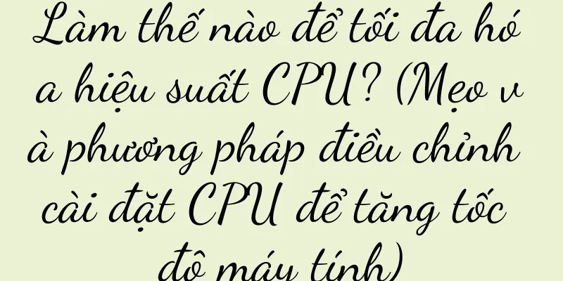 Làm thế nào để tối đa hóa hiệu suất CPU? (Mẹo và phương pháp điều chỉnh cài đặt CPU để tăng tốc độ máy tính)
