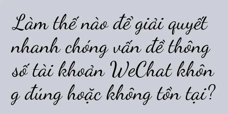 Làm thế nào để giải quyết nhanh chóng vấn đề thông số tài khoản WeChat không đúng hoặc không tồn tại?