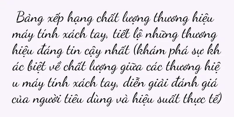 Bảng xếp hạng chất lượng thương hiệu máy tính xách tay, tiết lộ những thương hiệu đáng tin cậy nhất (khám phá sự khác biệt về chất lượng giữa các thương hiệu máy tính xách tay, diễn giải đánh giá của người tiêu dùng và hiệu suất thực tế)