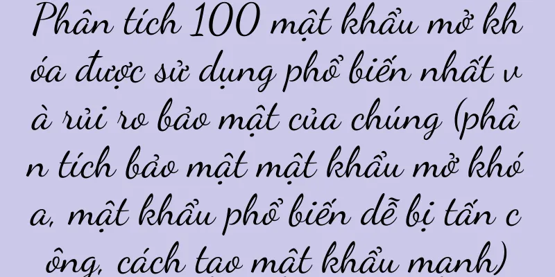 Phân tích 100 mật khẩu mở khóa được sử dụng phổ biến nhất và rủi ro bảo mật của chúng (phân tích bảo mật mật khẩu mở khóa, mật khẩu phổ biến dễ bị tấn công, cách tạo mật khẩu mạnh)