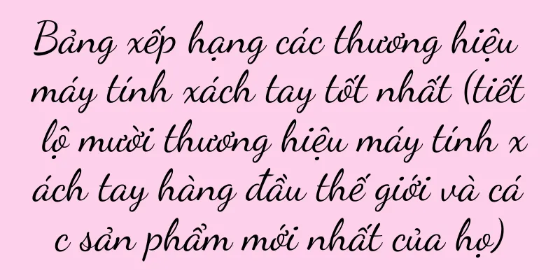 Bảng xếp hạng các thương hiệu máy tính xách tay tốt nhất (tiết lộ mười thương hiệu máy tính xách tay hàng đầu thế giới và các sản phẩm mới nhất của họ)